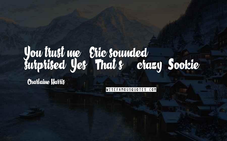 Charlaine Harris Quotes: You trust me?" Eric sounded surprised."Yes.""That's ... crazy, Sookie.