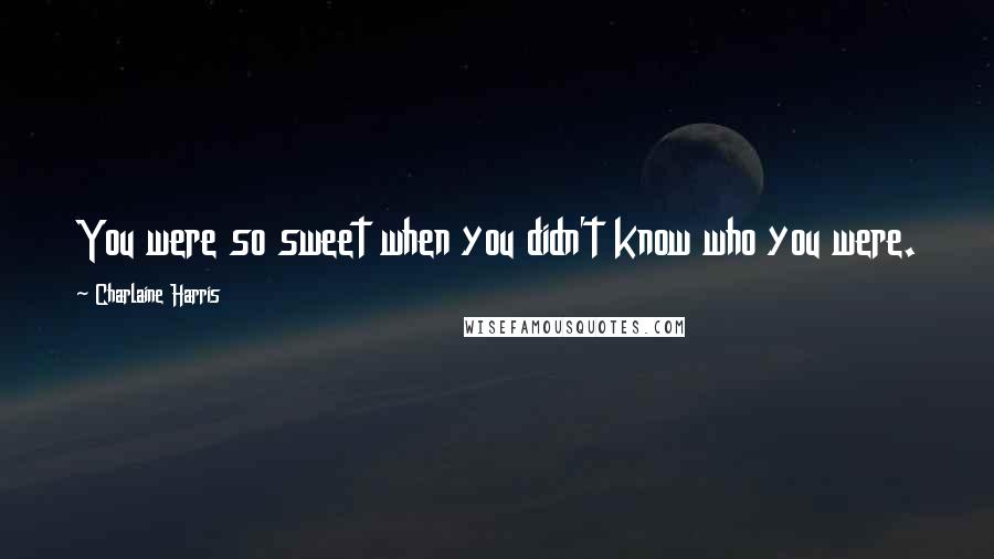 Charlaine Harris Quotes: You were so sweet when you didn't know who you were.