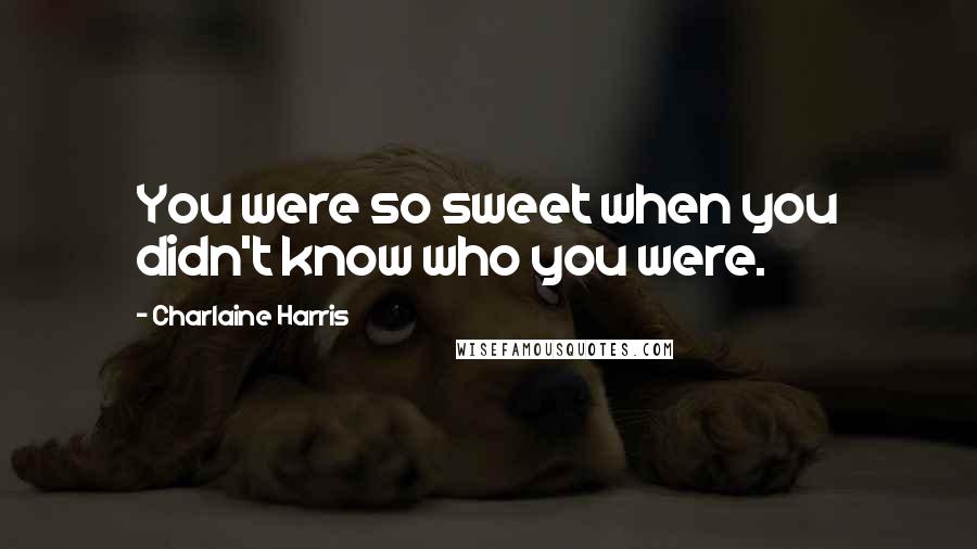 Charlaine Harris Quotes: You were so sweet when you didn't know who you were.