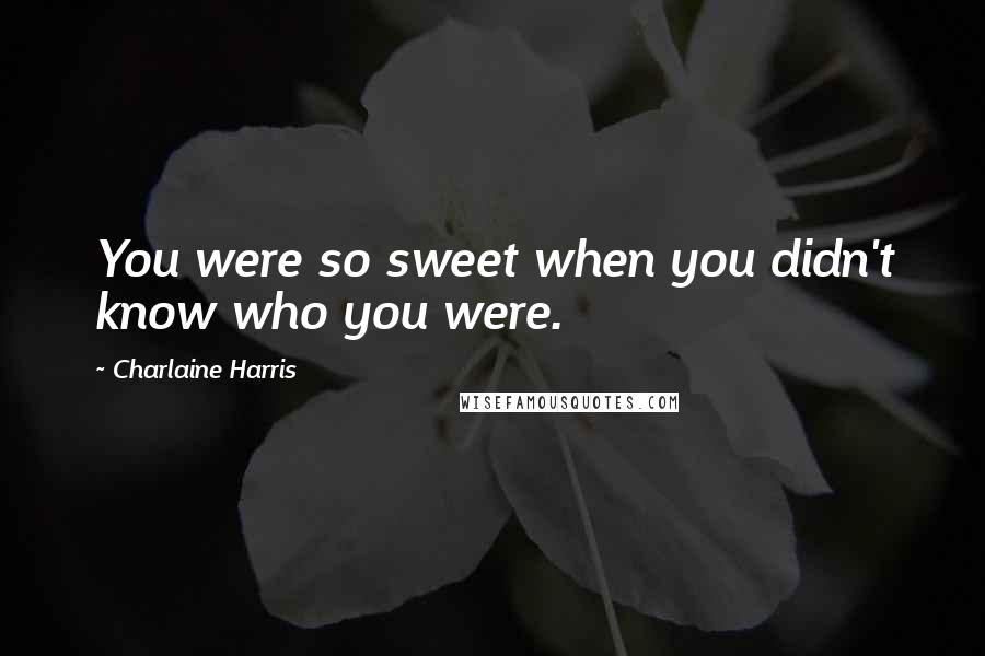 Charlaine Harris Quotes: You were so sweet when you didn't know who you were.