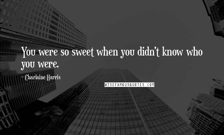 Charlaine Harris Quotes: You were so sweet when you didn't know who you were.