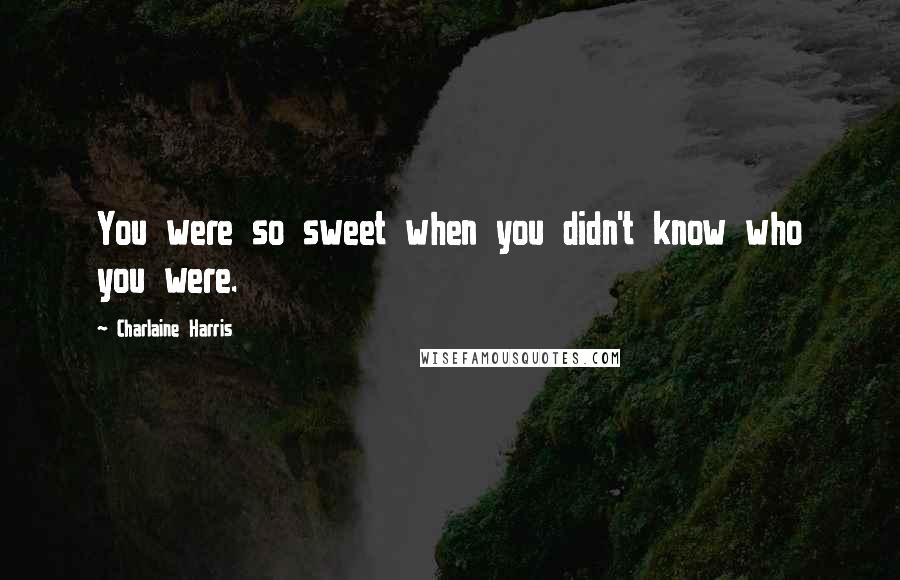 Charlaine Harris Quotes: You were so sweet when you didn't know who you were.