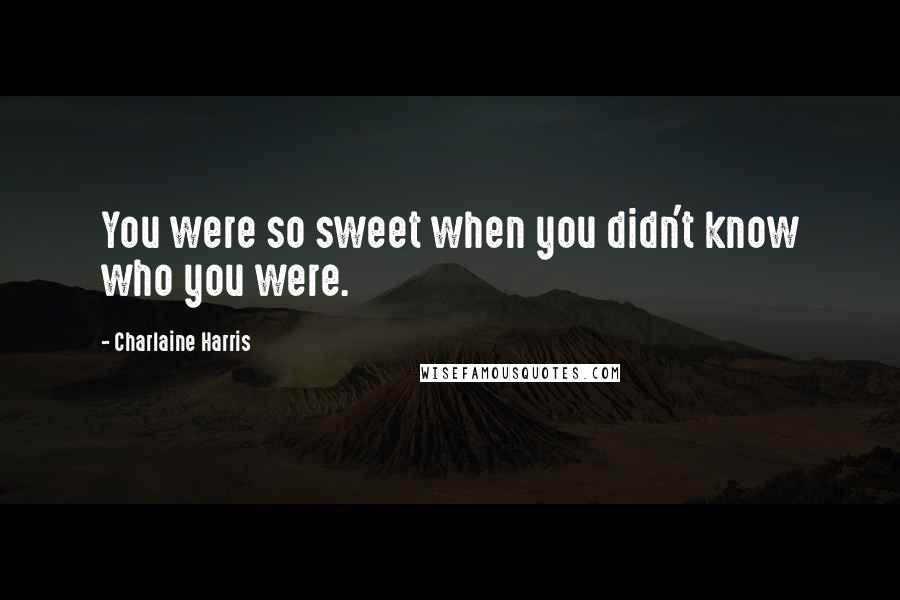 Charlaine Harris Quotes: You were so sweet when you didn't know who you were.