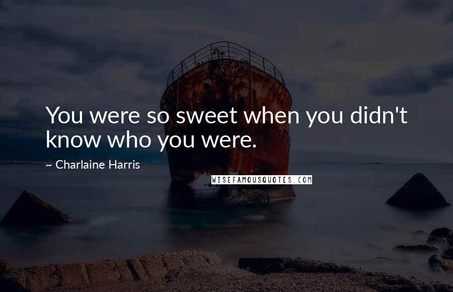 Charlaine Harris Quotes: You were so sweet when you didn't know who you were.