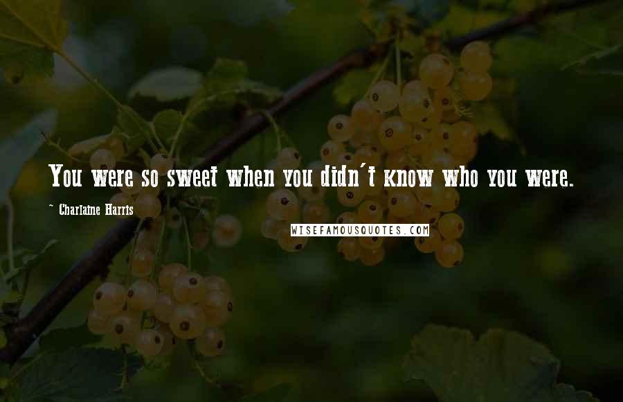Charlaine Harris Quotes: You were so sweet when you didn't know who you were.