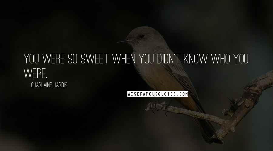 Charlaine Harris Quotes: You were so sweet when you didn't know who you were.