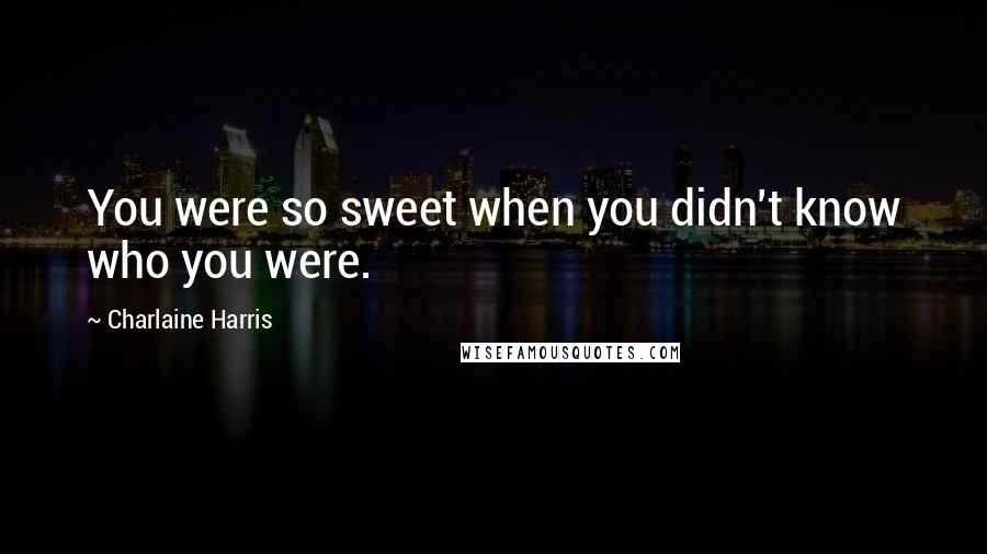 Charlaine Harris Quotes: You were so sweet when you didn't know who you were.