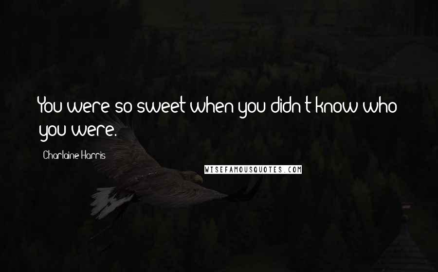 Charlaine Harris Quotes: You were so sweet when you didn't know who you were.