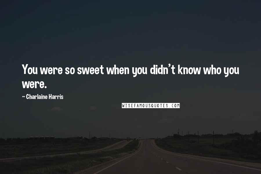 Charlaine Harris Quotes: You were so sweet when you didn't know who you were.
