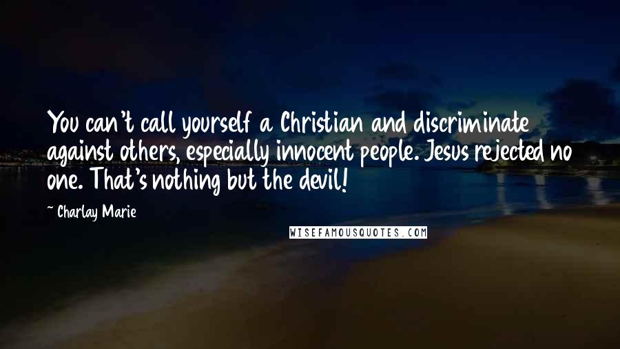 Charlay Marie Quotes: You can't call yourself a Christian and discriminate against others, especially innocent people. Jesus rejected no one. That's nothing but the devil!