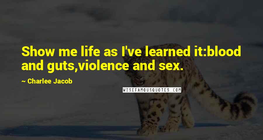 Charlee Jacob Quotes: Show me life as I've learned it:blood and guts,violence and sex.