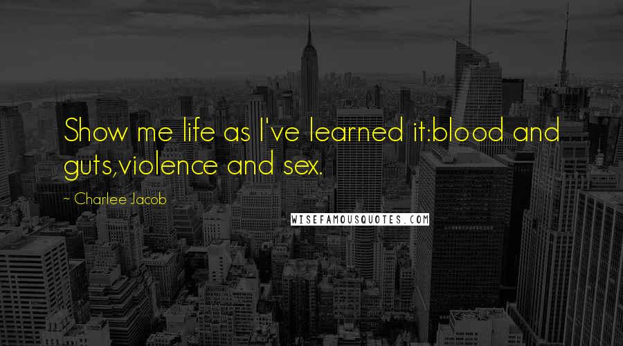 Charlee Jacob Quotes: Show me life as I've learned it:blood and guts,violence and sex.