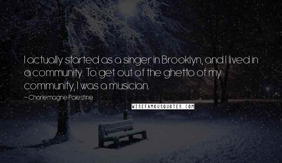 Charlemagne Palestine Quotes: I actually started as a singer in Brooklyn, and I lived in a community. To get out of the ghetto of my community, I was a musician.