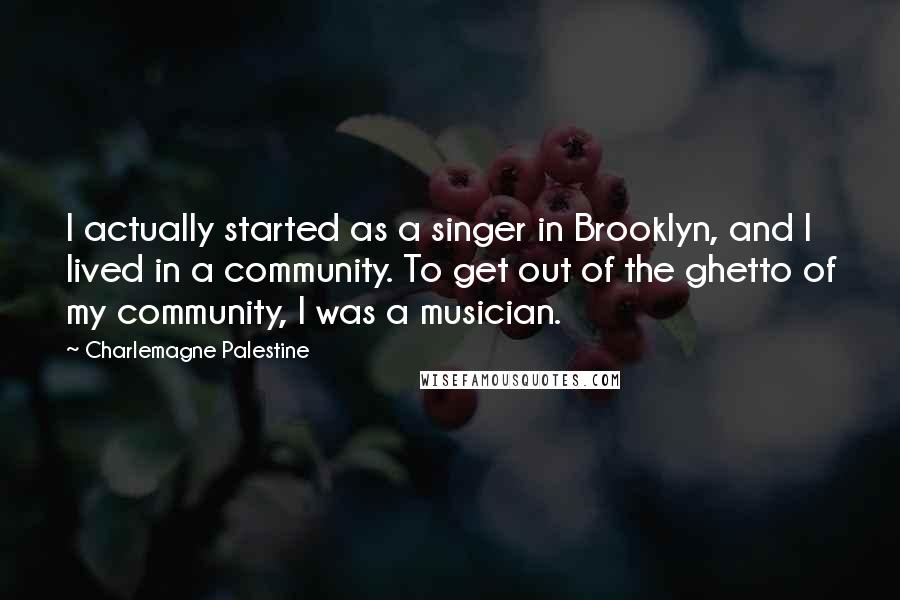 Charlemagne Palestine Quotes: I actually started as a singer in Brooklyn, and I lived in a community. To get out of the ghetto of my community, I was a musician.