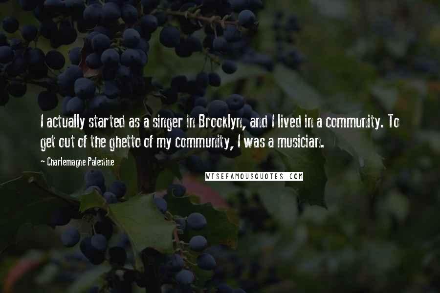 Charlemagne Palestine Quotes: I actually started as a singer in Brooklyn, and I lived in a community. To get out of the ghetto of my community, I was a musician.
