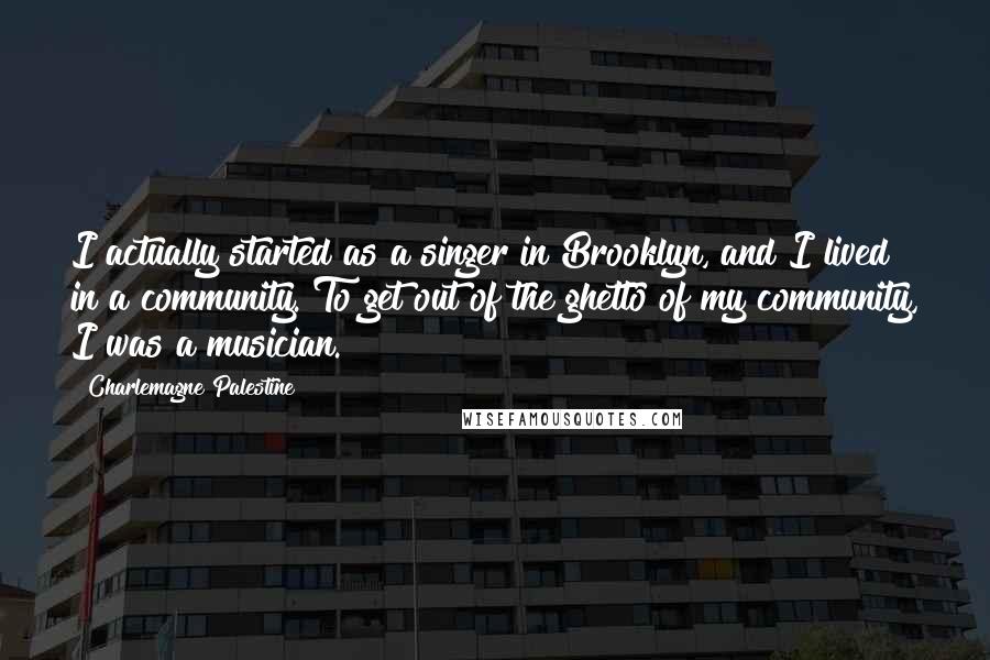 Charlemagne Palestine Quotes: I actually started as a singer in Brooklyn, and I lived in a community. To get out of the ghetto of my community, I was a musician.