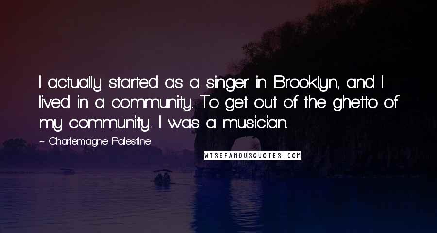 Charlemagne Palestine Quotes: I actually started as a singer in Brooklyn, and I lived in a community. To get out of the ghetto of my community, I was a musician.