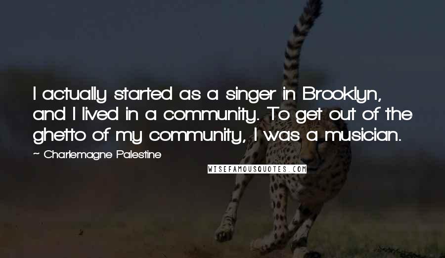 Charlemagne Palestine Quotes: I actually started as a singer in Brooklyn, and I lived in a community. To get out of the ghetto of my community, I was a musician.