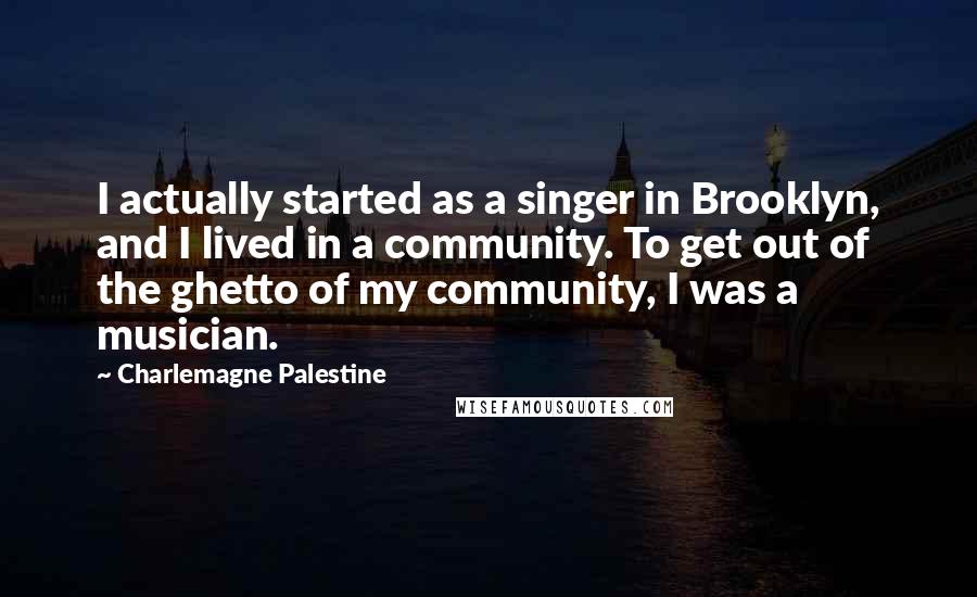 Charlemagne Palestine Quotes: I actually started as a singer in Brooklyn, and I lived in a community. To get out of the ghetto of my community, I was a musician.