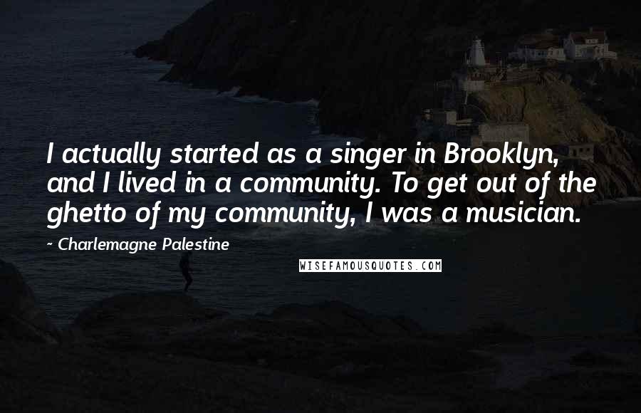 Charlemagne Palestine Quotes: I actually started as a singer in Brooklyn, and I lived in a community. To get out of the ghetto of my community, I was a musician.