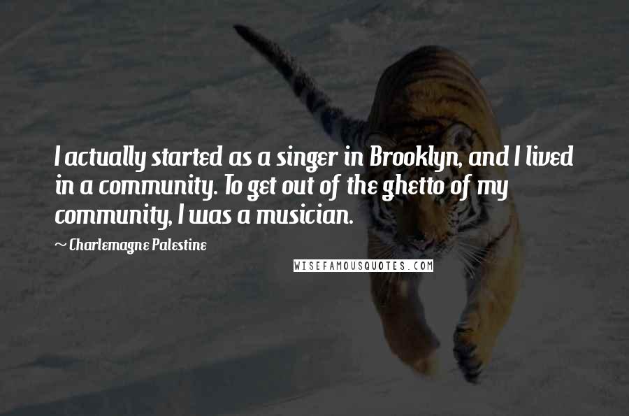 Charlemagne Palestine Quotes: I actually started as a singer in Brooklyn, and I lived in a community. To get out of the ghetto of my community, I was a musician.