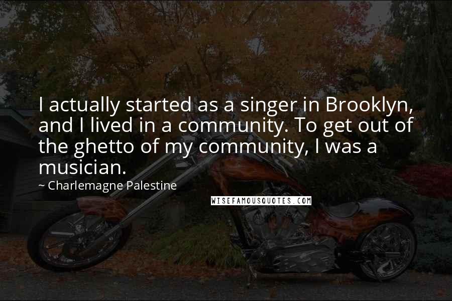 Charlemagne Palestine Quotes: I actually started as a singer in Brooklyn, and I lived in a community. To get out of the ghetto of my community, I was a musician.