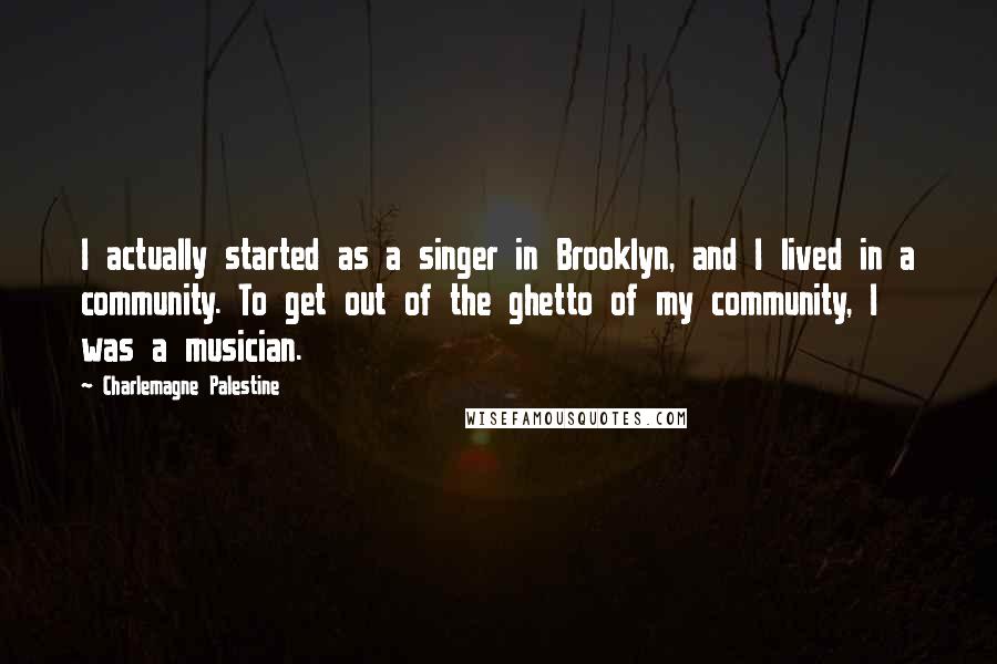 Charlemagne Palestine Quotes: I actually started as a singer in Brooklyn, and I lived in a community. To get out of the ghetto of my community, I was a musician.