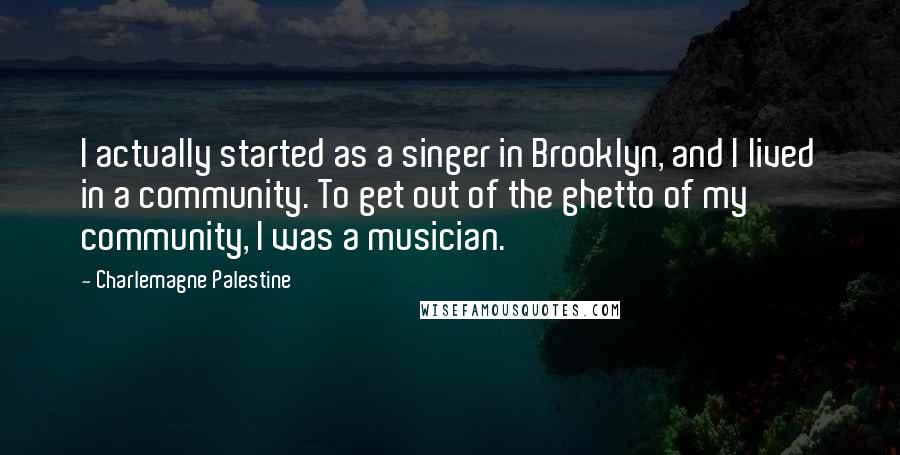 Charlemagne Palestine Quotes: I actually started as a singer in Brooklyn, and I lived in a community. To get out of the ghetto of my community, I was a musician.