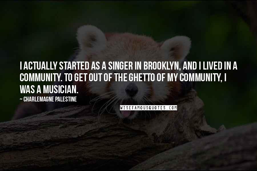 Charlemagne Palestine Quotes: I actually started as a singer in Brooklyn, and I lived in a community. To get out of the ghetto of my community, I was a musician.