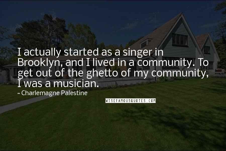 Charlemagne Palestine Quotes: I actually started as a singer in Brooklyn, and I lived in a community. To get out of the ghetto of my community, I was a musician.