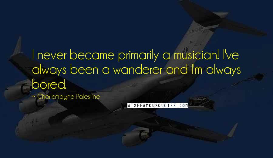 Charlemagne Palestine Quotes: I never became primarily a musician! I've always been a wanderer and I'm always bored.