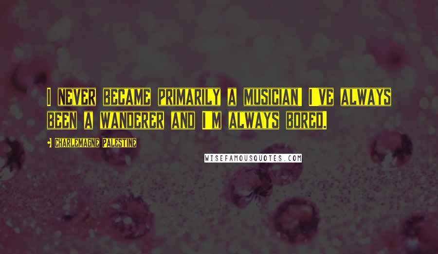 Charlemagne Palestine Quotes: I never became primarily a musician! I've always been a wanderer and I'm always bored.