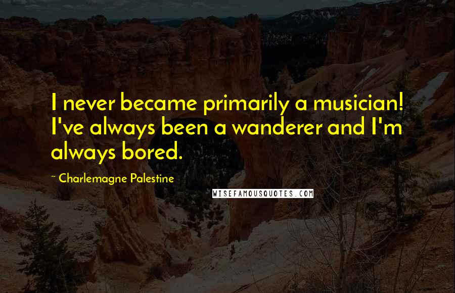 Charlemagne Palestine Quotes: I never became primarily a musician! I've always been a wanderer and I'm always bored.