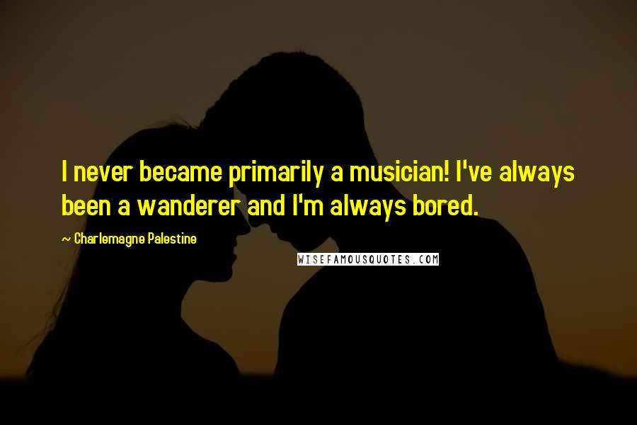 Charlemagne Palestine Quotes: I never became primarily a musician! I've always been a wanderer and I'm always bored.