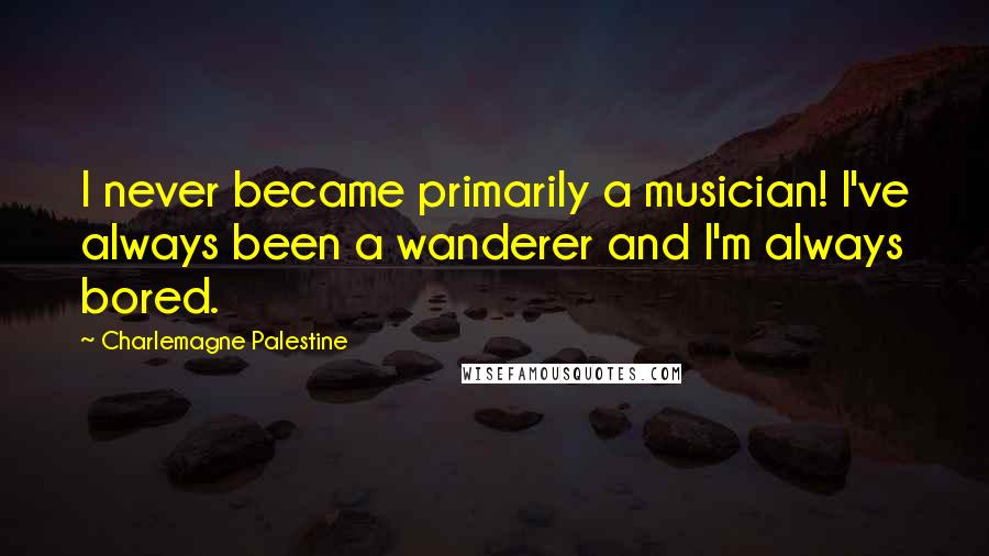 Charlemagne Palestine Quotes: I never became primarily a musician! I've always been a wanderer and I'm always bored.