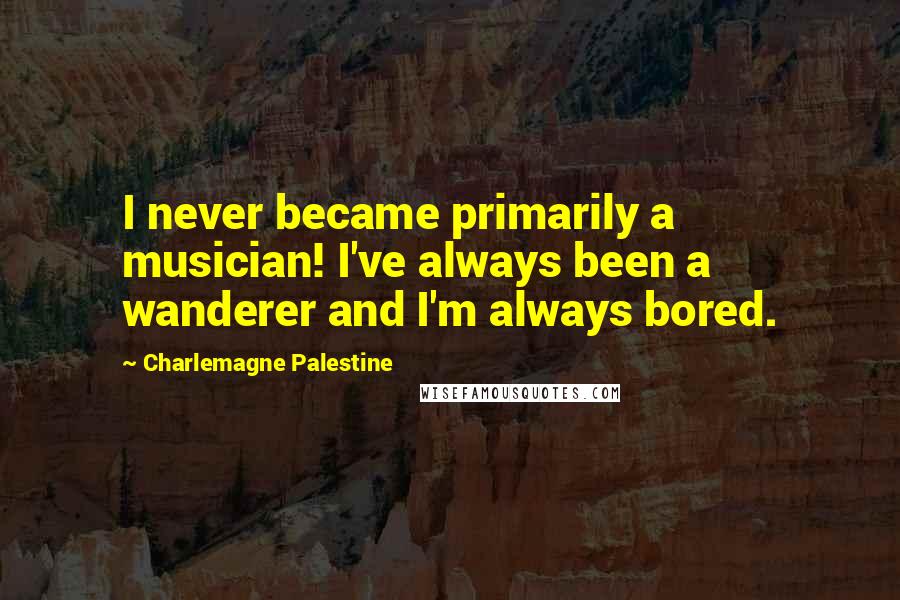 Charlemagne Palestine Quotes: I never became primarily a musician! I've always been a wanderer and I'm always bored.