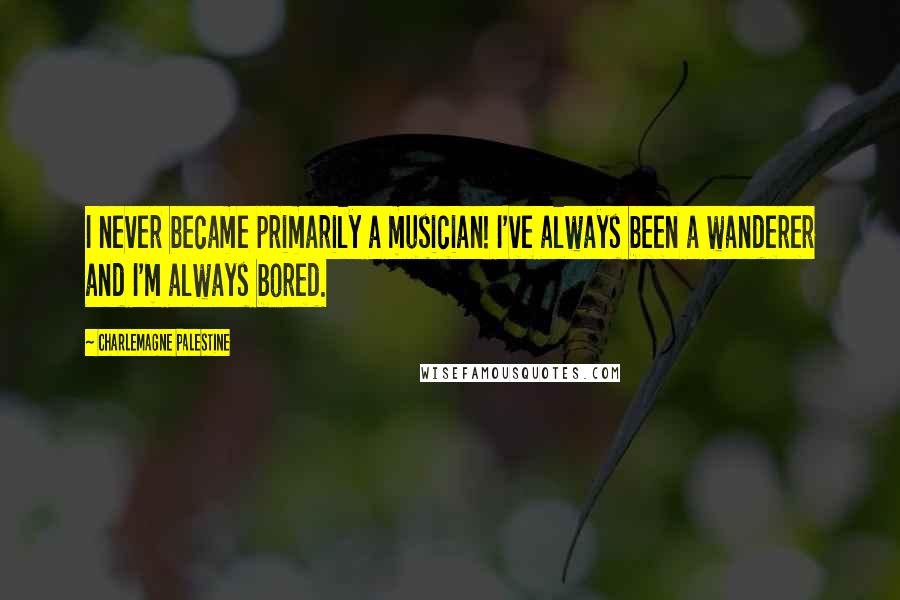 Charlemagne Palestine Quotes: I never became primarily a musician! I've always been a wanderer and I'm always bored.