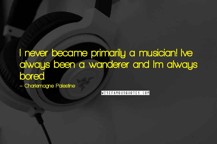 Charlemagne Palestine Quotes: I never became primarily a musician! I've always been a wanderer and I'm always bored.