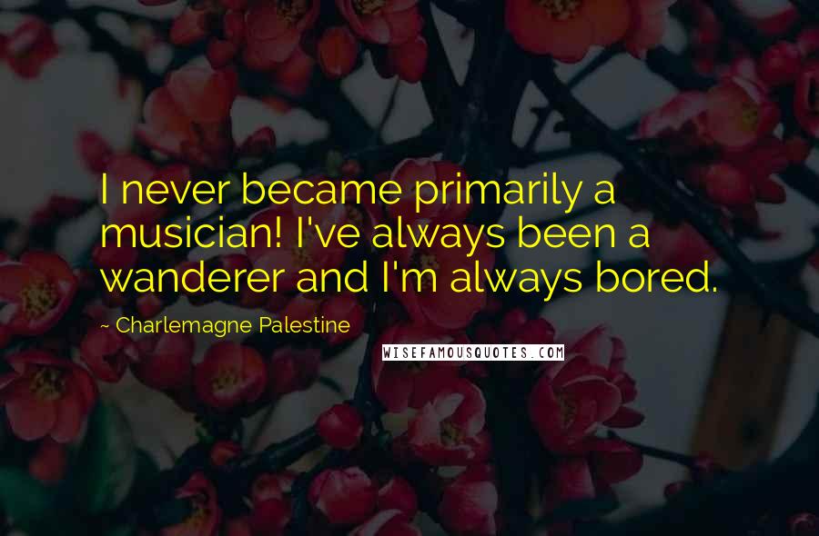 Charlemagne Palestine Quotes: I never became primarily a musician! I've always been a wanderer and I'm always bored.