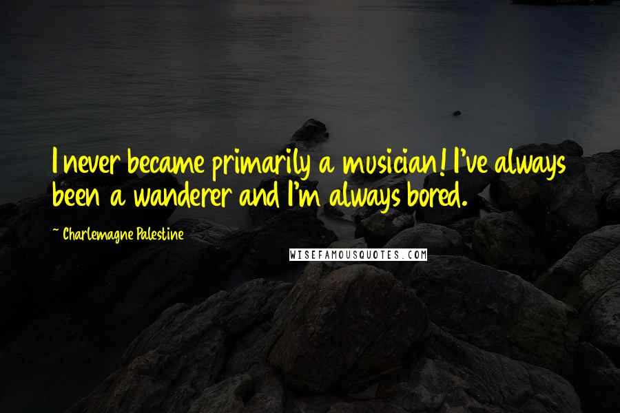 Charlemagne Palestine Quotes: I never became primarily a musician! I've always been a wanderer and I'm always bored.