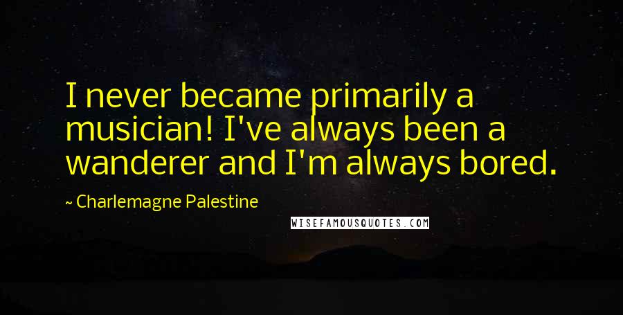 Charlemagne Palestine Quotes: I never became primarily a musician! I've always been a wanderer and I'm always bored.