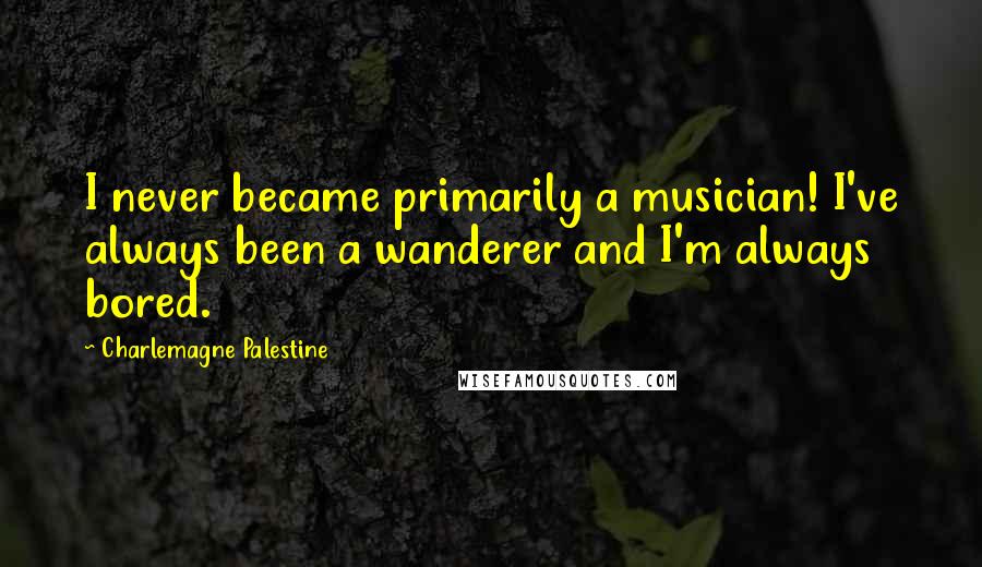 Charlemagne Palestine Quotes: I never became primarily a musician! I've always been a wanderer and I'm always bored.