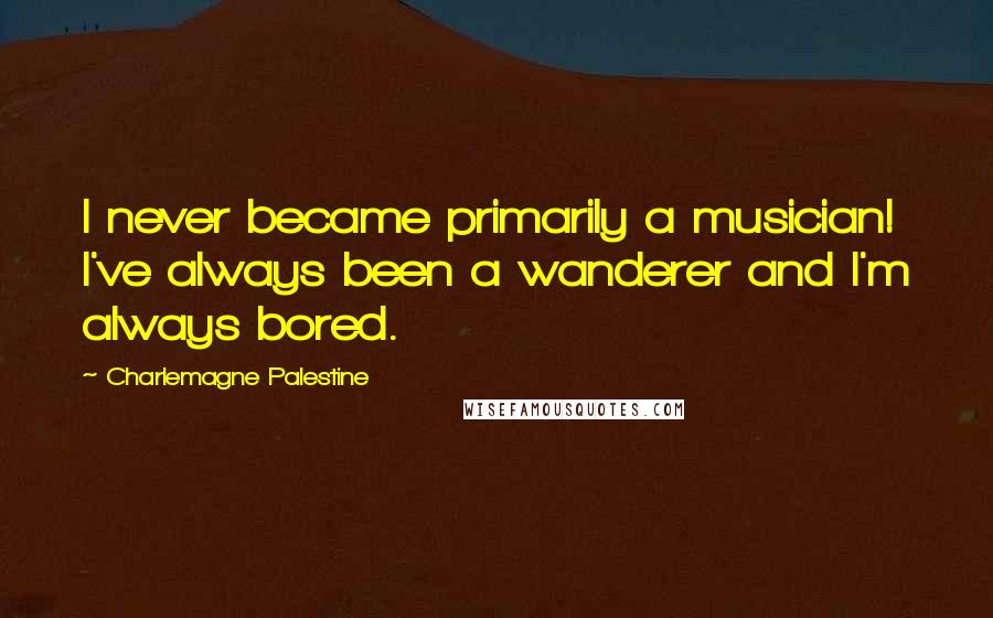 Charlemagne Palestine Quotes: I never became primarily a musician! I've always been a wanderer and I'm always bored.