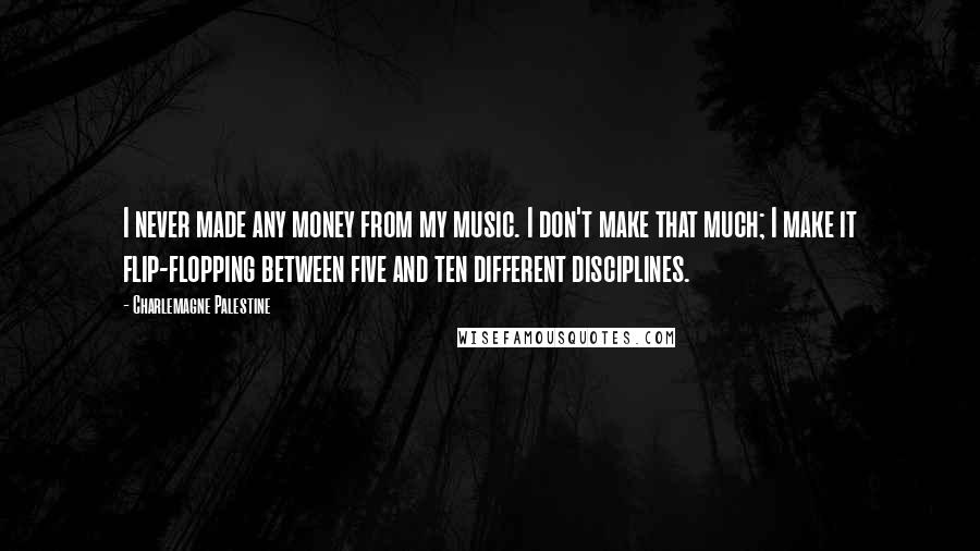 Charlemagne Palestine Quotes: I never made any money from my music. I don't make that much; I make it flip-flopping between five and ten different disciplines.