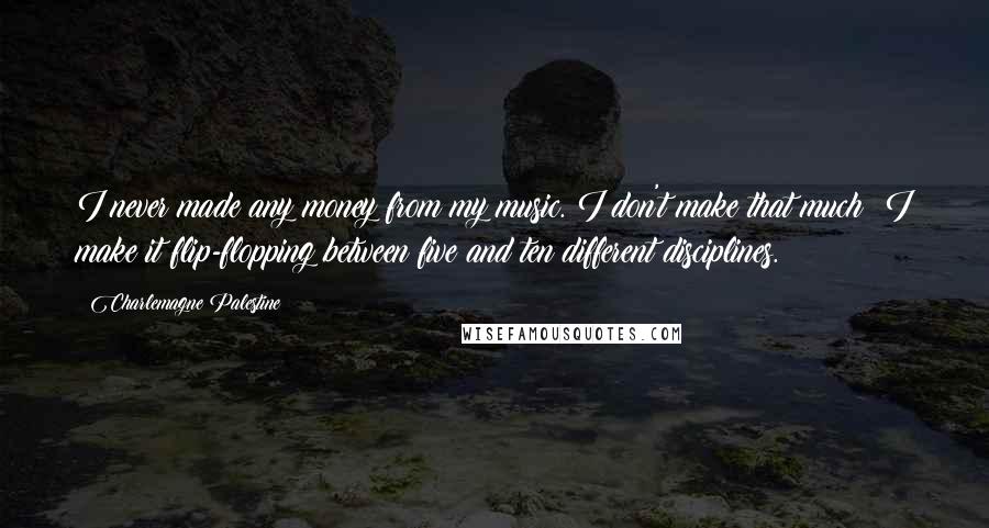 Charlemagne Palestine Quotes: I never made any money from my music. I don't make that much; I make it flip-flopping between five and ten different disciplines.