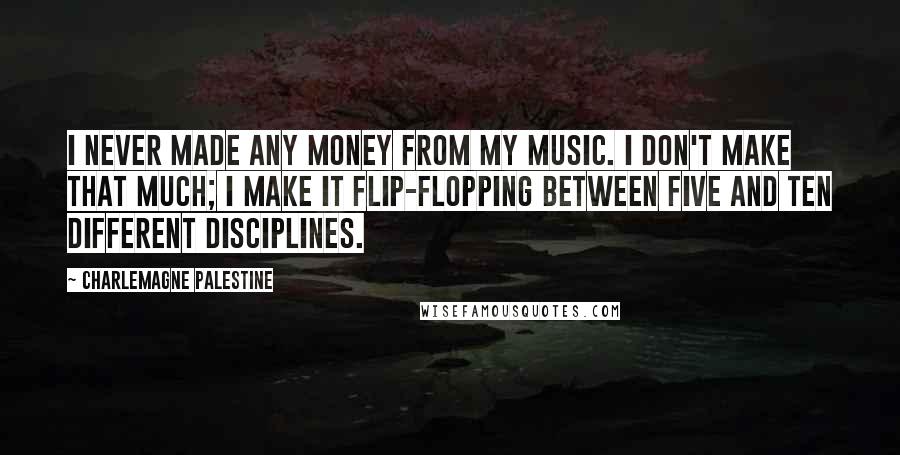 Charlemagne Palestine Quotes: I never made any money from my music. I don't make that much; I make it flip-flopping between five and ten different disciplines.