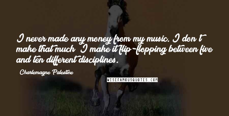 Charlemagne Palestine Quotes: I never made any money from my music. I don't make that much; I make it flip-flopping between five and ten different disciplines.