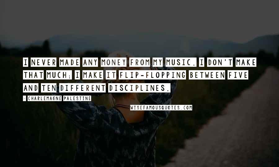 Charlemagne Palestine Quotes: I never made any money from my music. I don't make that much; I make it flip-flopping between five and ten different disciplines.