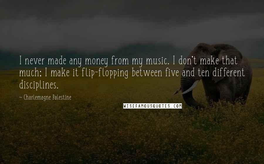 Charlemagne Palestine Quotes: I never made any money from my music. I don't make that much; I make it flip-flopping between five and ten different disciplines.