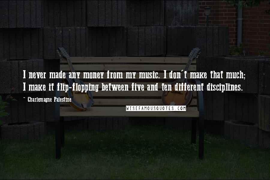 Charlemagne Palestine Quotes: I never made any money from my music. I don't make that much; I make it flip-flopping between five and ten different disciplines.